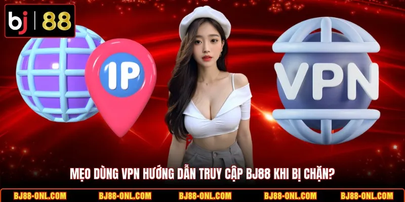 Mẹo dùng VPN hướng dẫn truy cập BJ88 khi chặn