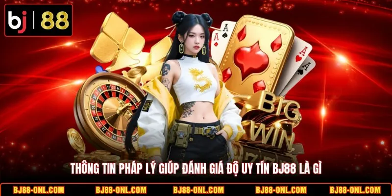 Thông tin pháp lý giúp đánh giá độ uy tín BJ88 là gì?