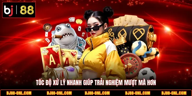 Tốc độ xử lý nhanh giúp trải nghiệm mượt mà hơn