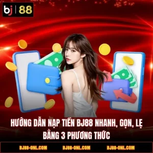 Hướng Dẫn Nạp Tiền BJ88 Nhanh, Gọn, Lẹ Bằng 3 Phương Thức